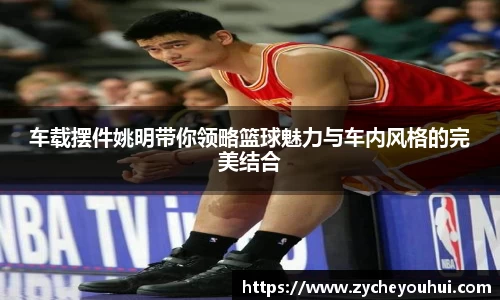 车载摆件姚明带你领略篮球魅力与车内风格的完美结合