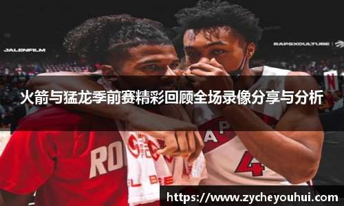 火箭与猛龙季前赛精彩回顾全场录像分享与分析