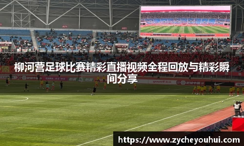 柳河营足球比赛精彩直播视频全程回放与精彩瞬间分享
