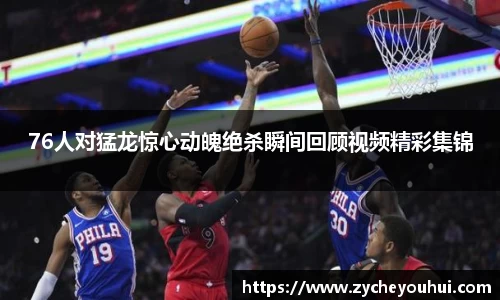 76人对猛龙惊心动魄绝杀瞬间回顾视频精彩集锦