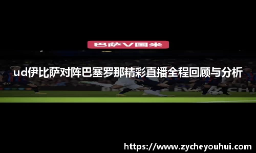 ud伊比萨对阵巴塞罗那精彩直播全程回顾与分析